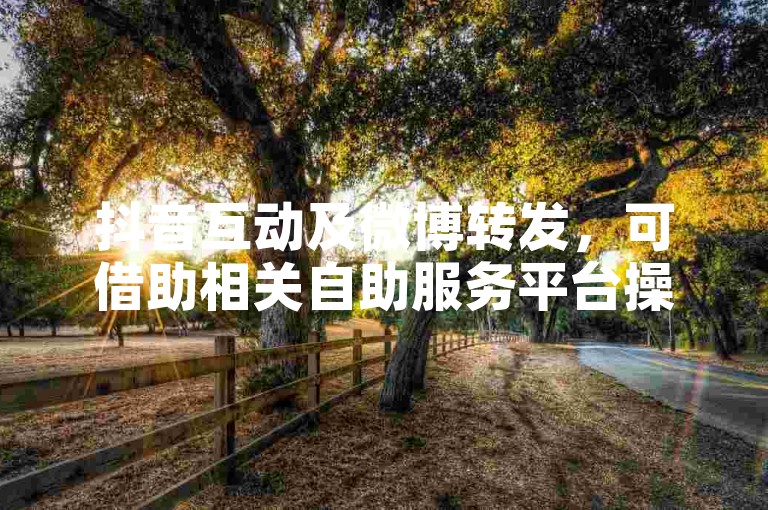 抖音互动及微博转发，可借助相关自助服务平台操作。