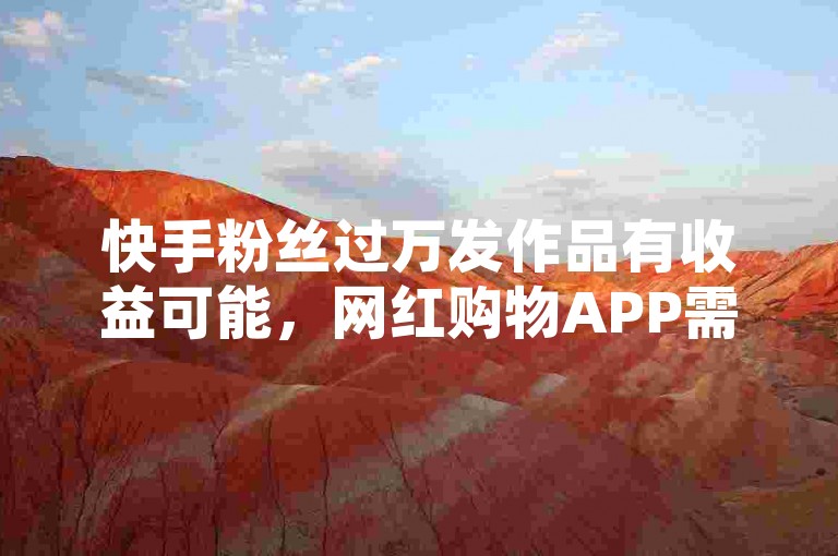 快手粉丝过万发作品有收益可能，网红购物APP需正规运营。