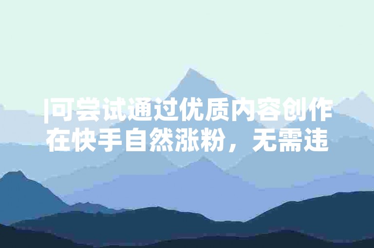 |可尝试通过优质内容创作在快手自然涨粉，无需违规平台助力|
