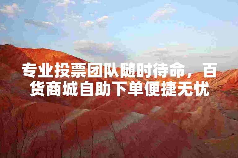 专业投票团队随时待命，百货商城自助下单便捷无忧。