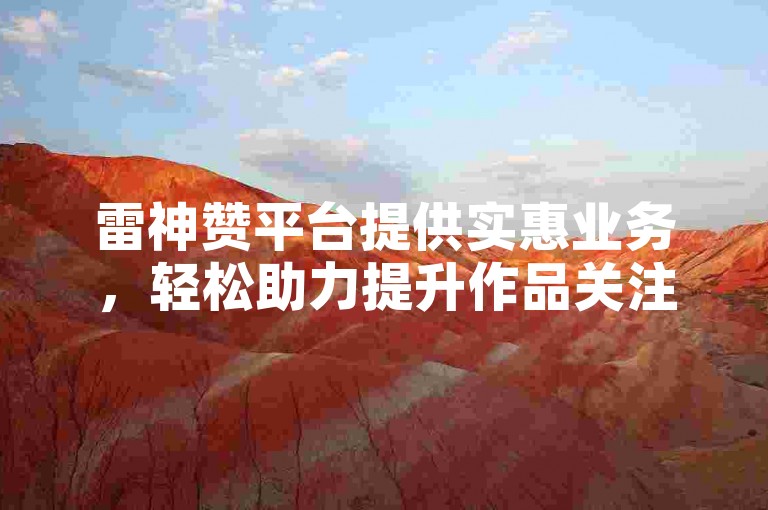 雷神赞平台提供实惠业务，轻松助力提升作品关注度。