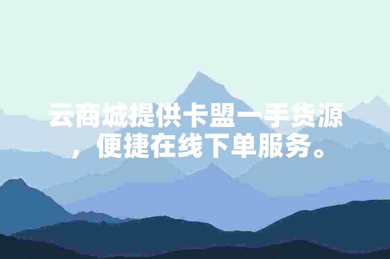 云商城提供卡盟一手货源，便捷在线下单服务。
