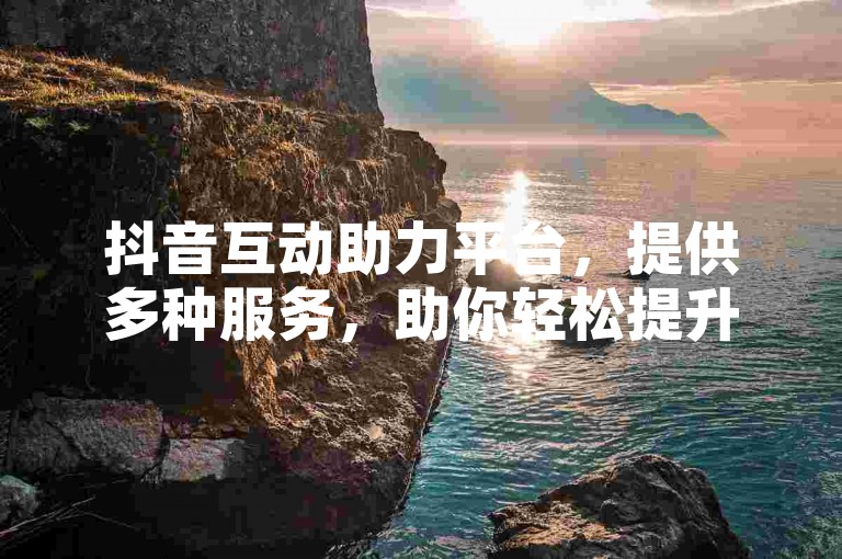 抖音互动助力平台，提供多种服务，助你轻松提升影响力。