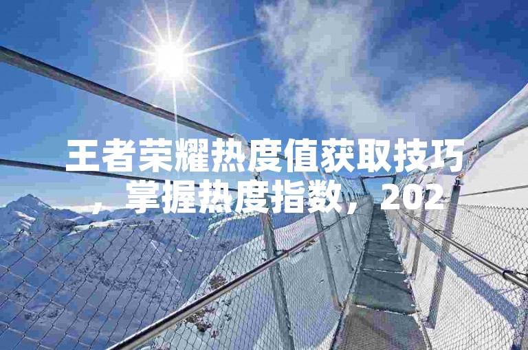 王者荣耀热度值获取技巧，掌握热度指数，2025轻松提升！
