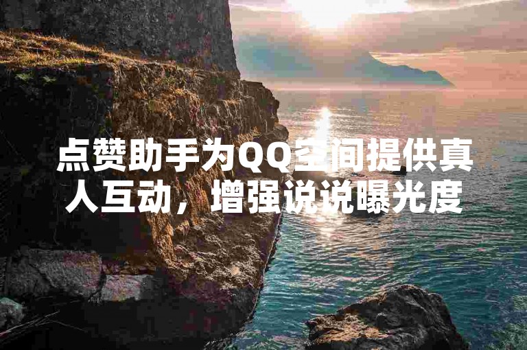 点赞助手为QQ空间提供真人互动，增强说说曝光度。