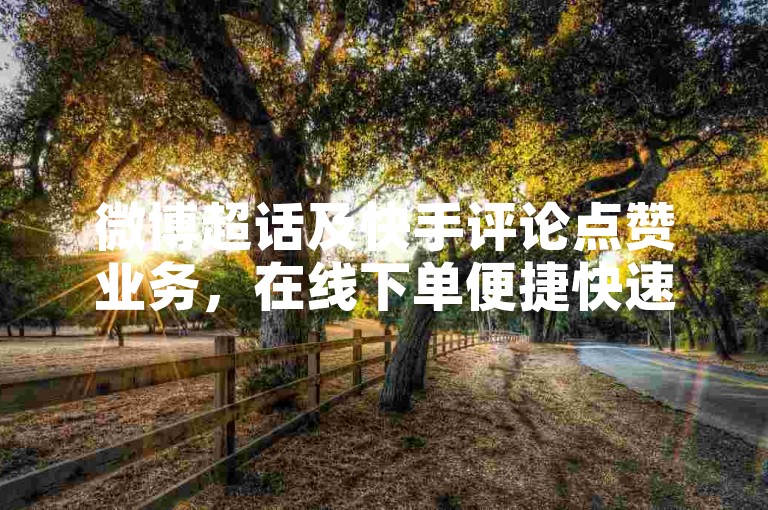 微博超话及快手评论点赞业务，在线下单便捷快速。
