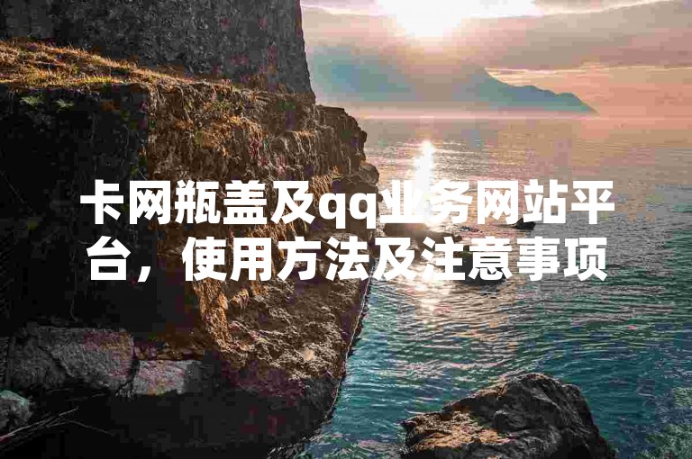 卡网瓶盖及qq业务网站平台，使用方法及注意事项详解。