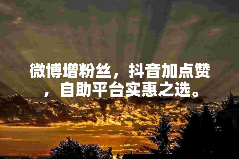 微博增粉丝，抖音加点赞，自助平台实惠之选。
