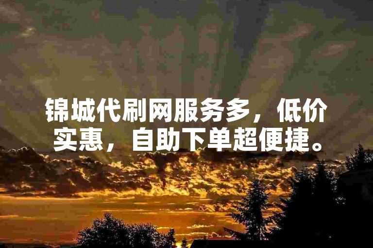 锦城代刷网服务多，低价实惠，自助下单超便捷。
