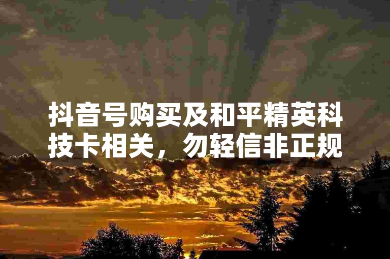 抖音号购买及和平精英科技卡相关，勿轻信非正规渠道信息。