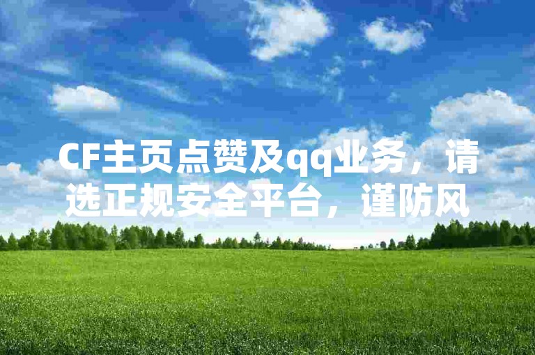 CF主页点赞及qq业务，请选正规安全平台，谨防风险。