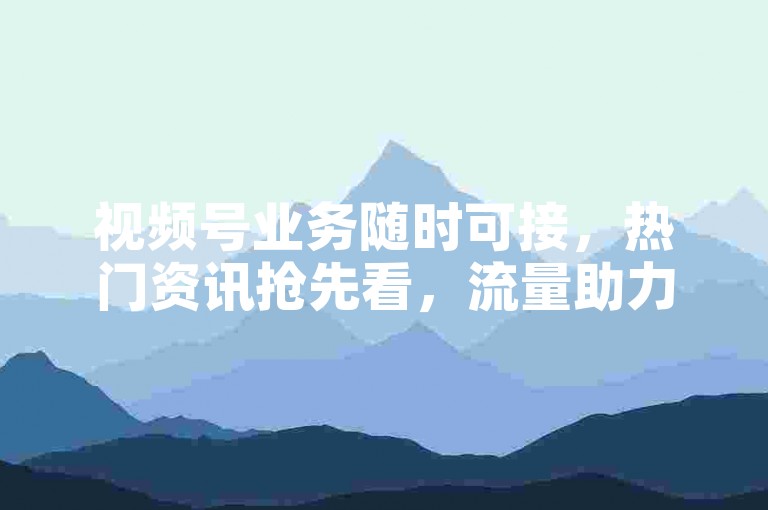视频号业务随时可接，热门资讯抢先看，流量助力轻松享。