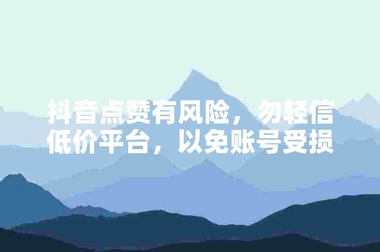 抖音点赞有风险，勿轻信低价平台，以免账号受损。