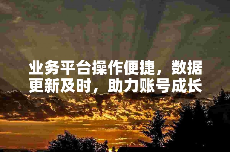 业务平台操作便捷，数据更新及时，助力账号成长。