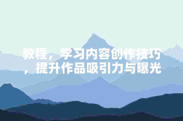 教程，学习内容创作技巧，提升作品吸引力与曝光度。