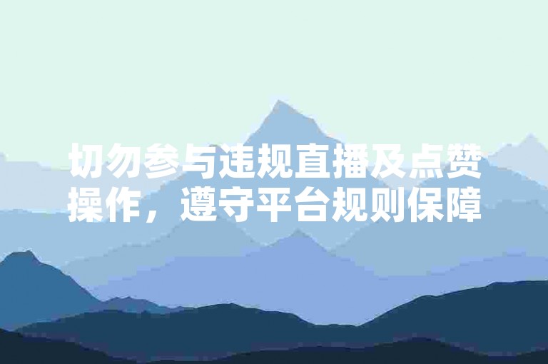 切勿参与违规直播及点赞操作，遵守平台规则保障良好环境。