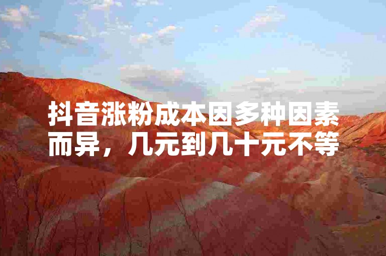 抖音涨粉成本因多种因素而异，几元到几十元不等。