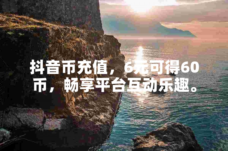 抖音币充值，6元可得60币，畅享平台互动乐趣。