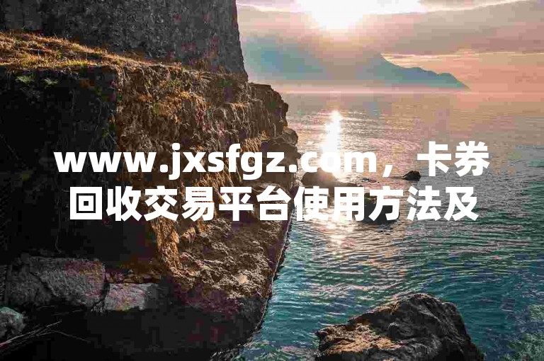 www.jxsfgz.com，卡券回收交易平台使用方法及注意事项详解。
