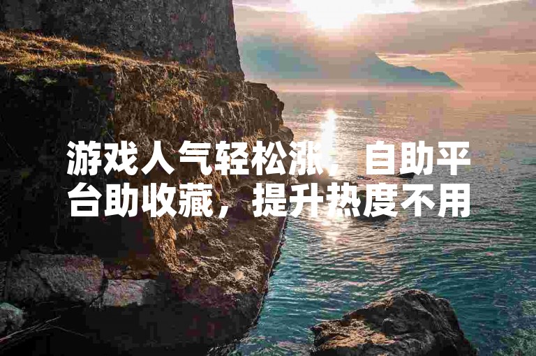 游戏人气轻松涨，自助平台助收藏，提升热度不用愁。