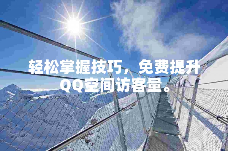 轻松掌握技巧，免费提升QQ空间访客量。