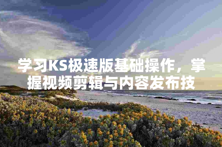 学习KS极速版基础操作，掌握视频剪辑与内容发布技巧。