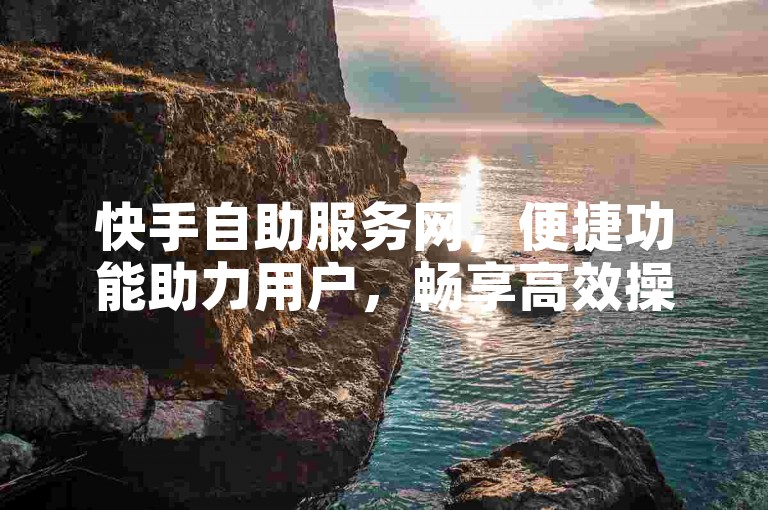 快手自助服务网，便捷功能助力用户，畅享高效操作体验。