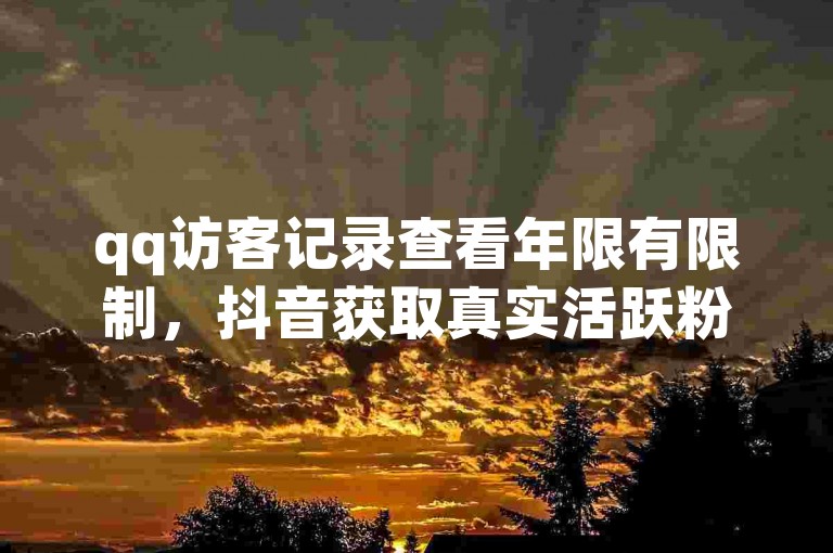 qq访客记录查看年限有限制，抖音获取真实活跃粉丝需优质内容。