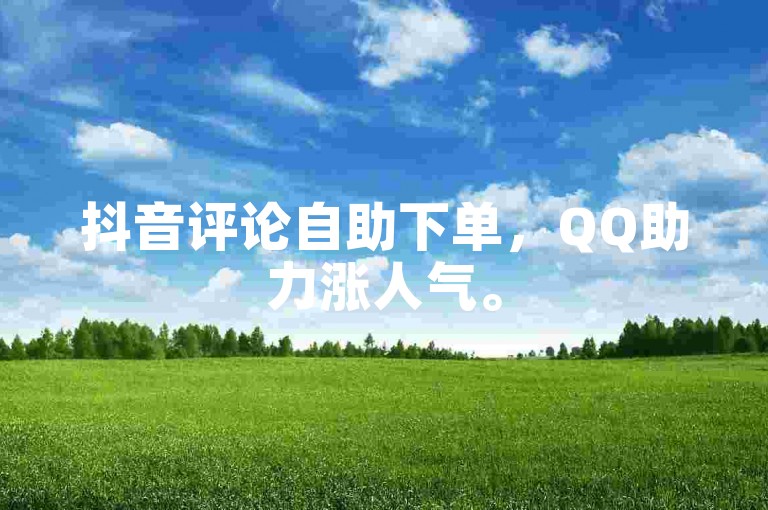 抖音评论自助下单，QQ助力涨人气。