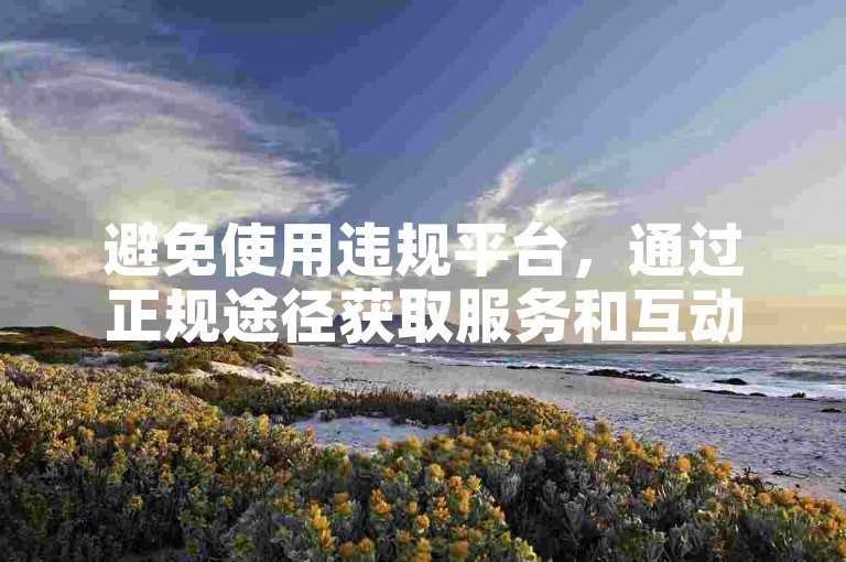 避免使用违规平台，通过正规途径获取服务和互动。