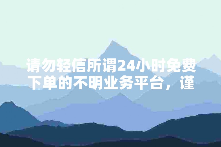 请勿轻信所谓24小时免费下单的不明业务平台，谨防风险。