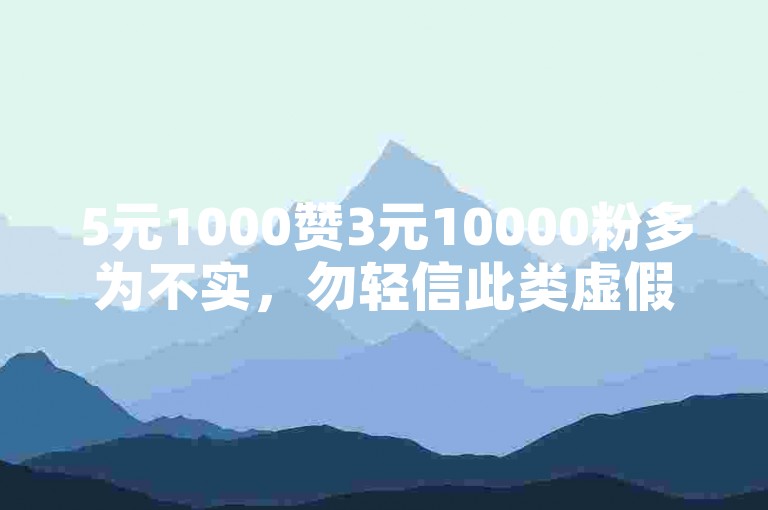5元1000赞3元10000粉多为不实，勿轻信此类虚假宣传。