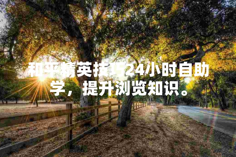 和平精英技巧24小时自助学，提升浏览知识。