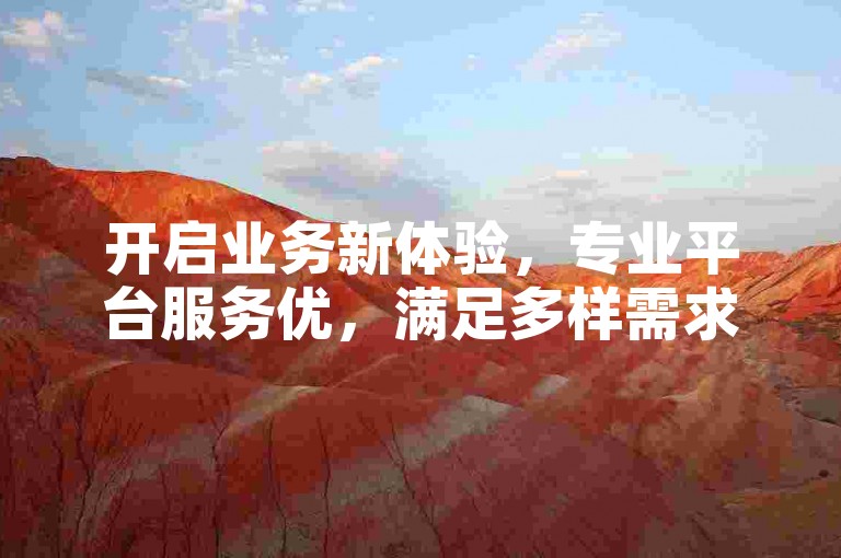 开启业务新体验，专业平台服务优，满足多样需求超省心！