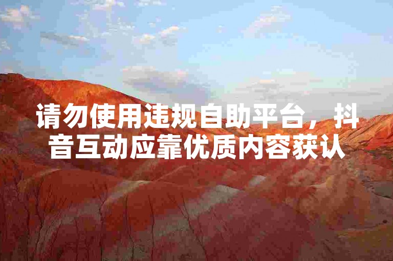 请勿使用违规自助平台，抖音互动应靠优质内容获认可。