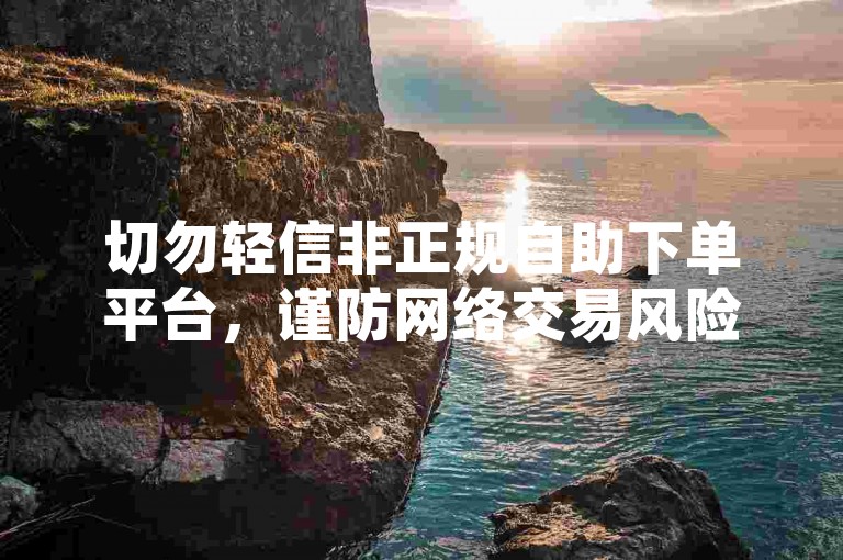 切勿轻信非正规自助下单平台，谨防网络交易风险。