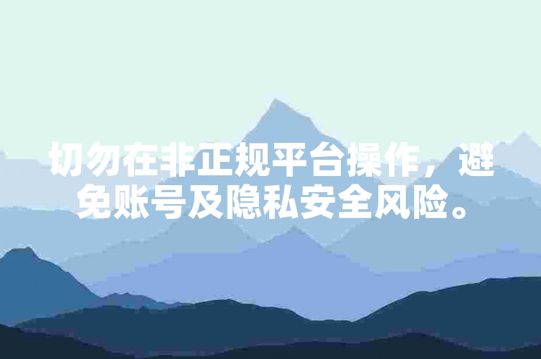 切勿在非正规平台操作，避免账号及隐私安全风险。