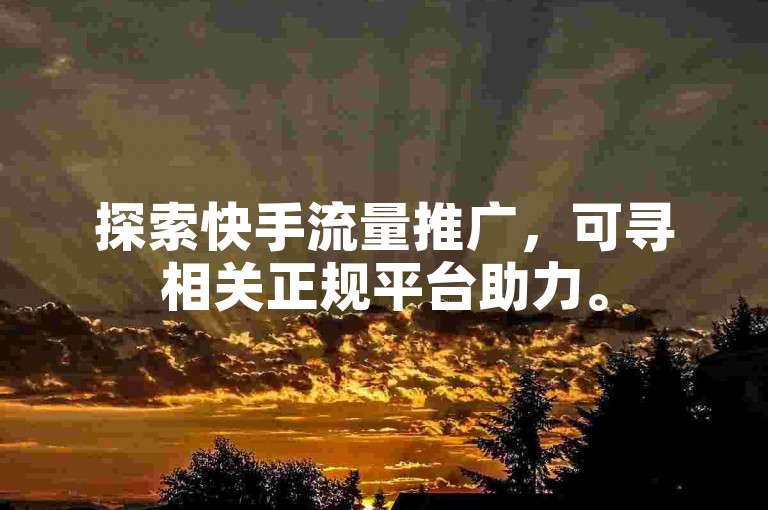 探索快手流量推广，可寻相关正规平台助力。