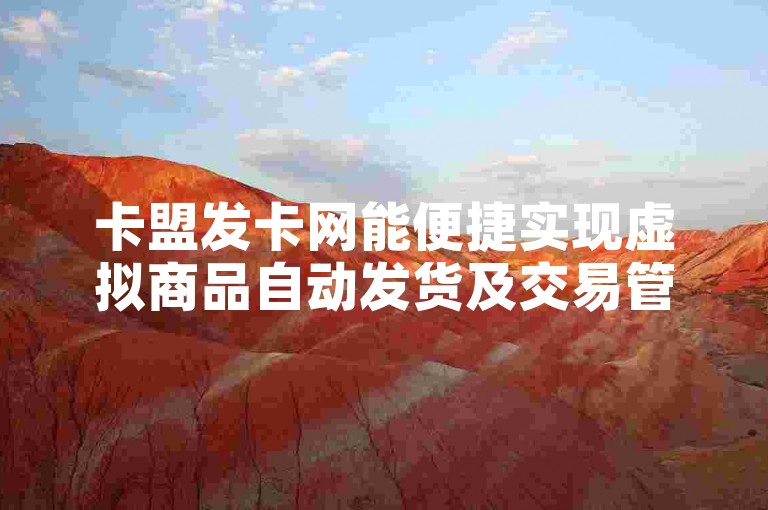 卡盟发卡网能便捷实现虚拟商品自动发货及交易管理。