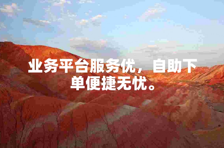 业务平台服务优，自助下单便捷无忧。