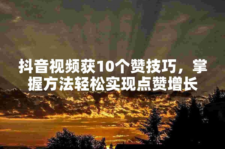 抖音视频获10个赞技巧，掌握方法轻松实现点赞增长。