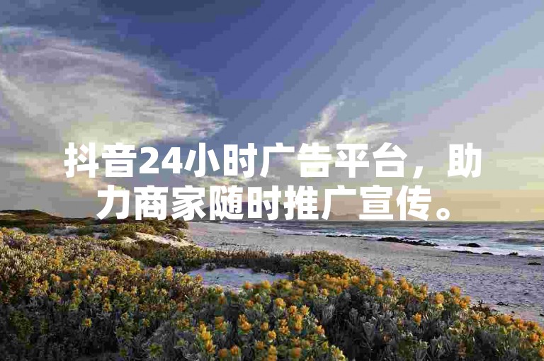 抖音24小时广告平台，助力商家随时推广宣传。