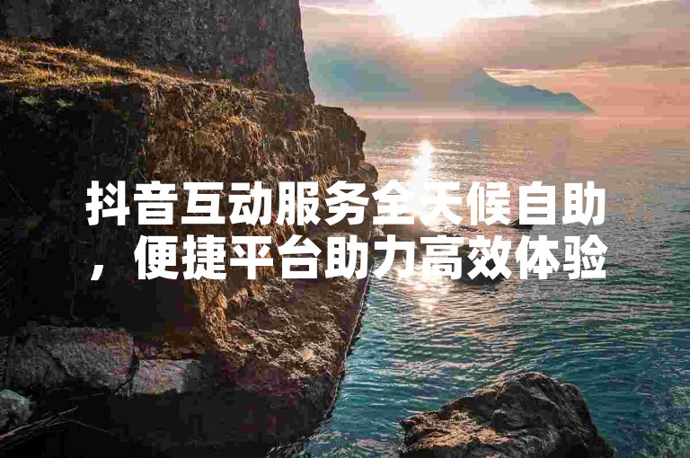 抖音互动服务全天候自助，便捷平台助力高效体验。