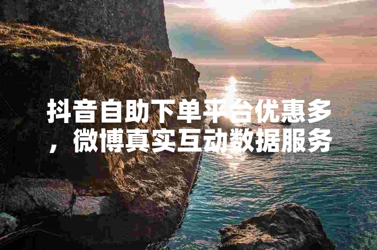 抖音自助下单平台优惠多，微博真实互动数据服务佳