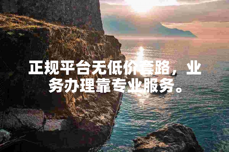 正规平台无低价套路，业务办理靠专业服务。