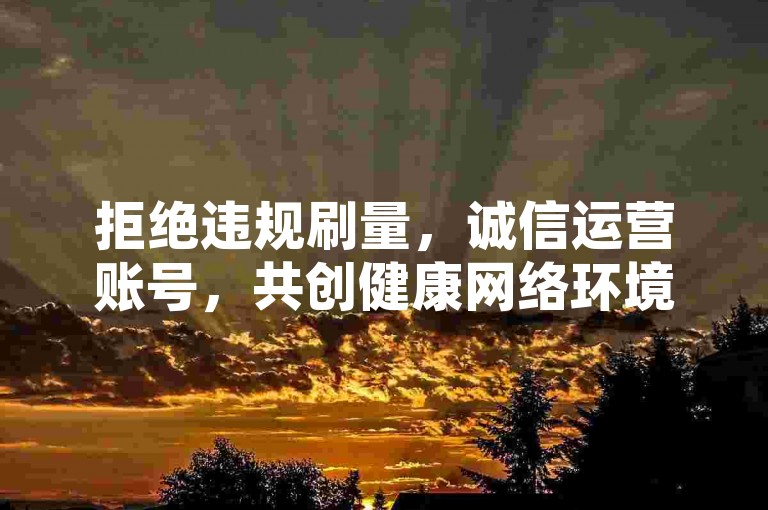 拒绝违规刷量，诚信运营账号，共创健康网络环境。