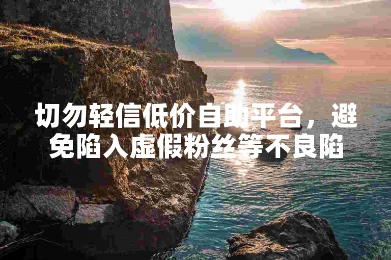 切勿轻信低价自助平台，避免陷入虚假粉丝等不良陷阱。