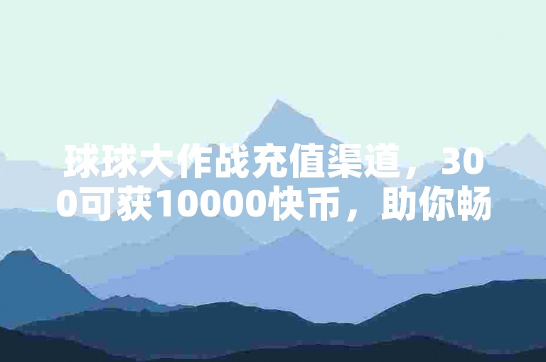 球球大作战充值渠道，300可获10000快币，助你畅玩无阻。