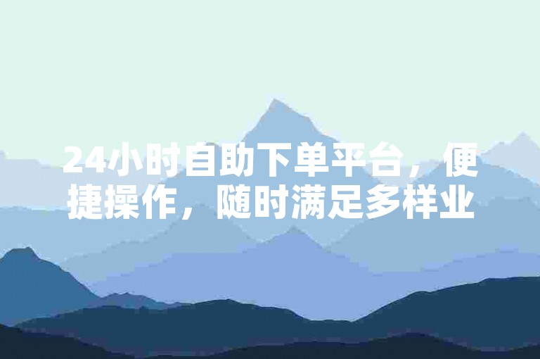 24小时自助下单平台，便捷操作，随时满足多样业务需求。