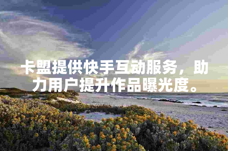 卡盟提供快手互动服务，助力用户提升作品曝光度。